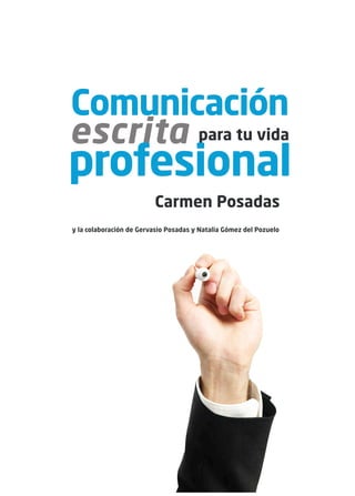Comunicación
escrita para tu vida
profesional
                         Carmen Posadas
y la colaboración de Gervasio Posadas y Natalia Gómez del Pozuelo
 