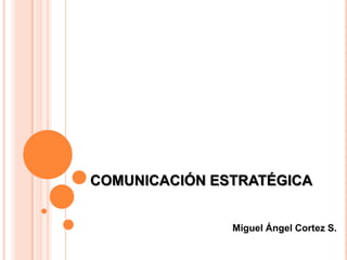 COMUNICACIÓN ESTRATÉGICA


               Miguel Ángel Cortez S.
 