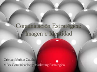 Comunicación Estratégica:
Imagen e Identidad
Cristian Muñoz Catalán
MBA Comunicación y Marketing Estratégico
 