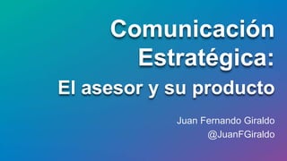 Comunicación
Estratégica:
El asesor y su producto
Juan Fernando Giraldo
@JuanFGiraldo
 