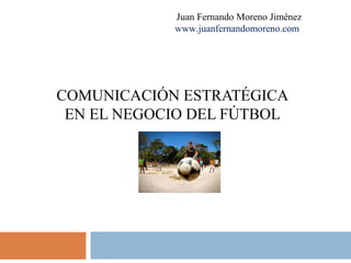 COMUNICACIÓN ESTRATÉGICA
EN EL NEGOCIO DEL FÚTBOL
Juan Fernando Moreno Jiménez
www.juanfernandomoreno.com
 