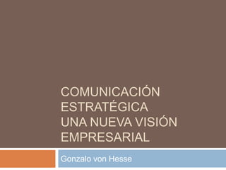 COMUNICACIÓN ESTRATÉGICAUna nueva visión empresarial Gonzalo von Hesse 
