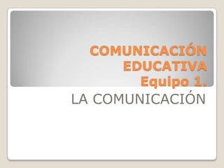 COMUNICACIÓN
     EDUCATIVA
       Equipo 1.
LA COMUNICACIÓN
 