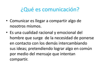 ¿Qué es comunicación?<br />Comunicar es llegar a compartir algo de nosotros mismos.<br />Es una cualidad racional y emocio...