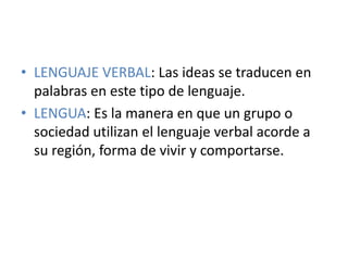 LENGUAJE VERBAL: Las ideas se traducen en palabras en este tipo de lenguaje. LENGUA: Es la manera en que un grupo o sociedad utilizan el lenguaje verbal acorde a su región, forma de vivir y comportarse.