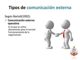 Tipos de comunicación externa
Según Bartoli(1992):
 Comunicación externa
operativa
Es la que se utiliza
diariamente para el normal
funcionamiento de la
organización.
 