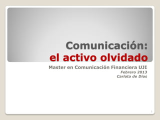 Comunicación:
el activo olvidado
Master en Comunicación Financiera UJI
                           Febrero 2013
                         Carlota de Dios




                                           1
 