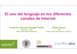 El uso del lenguaje en los diferentes
        canales de Internet

  Francisco Manuel Rangel Pardo           Paolo Rosso
             Autoritas / UPV                    UPV
       http://www.kicorangel.com   http://www.dsic.upv.es/~prosso/
 