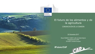El futuro de los alimentos y de
la agricultura
COMUNICACIÓN DE LA COMISIÓN
20 Diciembre 2017
Ricard RAMON I SUMOY, Jefe de Unidad Adjunto
Perspectivas de la PAC
DG AGRI, Comisión Europea
#FutureofCAP
 