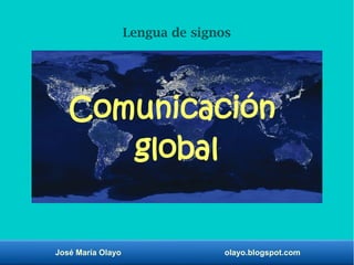 José María Olayo olayo.blogspot.com
Comunicación
global
Lengua de signos
 