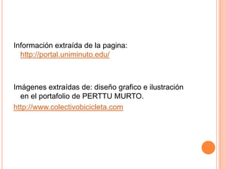 Información extraída de la pagina: http://portal.uniminuto.edu/Imágenes extraídas de: diseño grafico e ilustración en el portafolio de PERTTU MURTO.http://www.colectivobicicleta.com