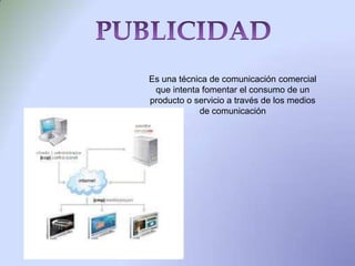 Es una técnica de comunicación comercial
 que intenta fomentar el consumo de un
producto o servicio a través de los medios
            de comunicación
 