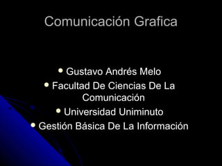 Comunicación Grafica


      Gustavo   Andrés Melo
    Facultad De Ciencias De La
            Comunicación
       Universidad Uniminuto
 Gestión Básica De La Información
 
