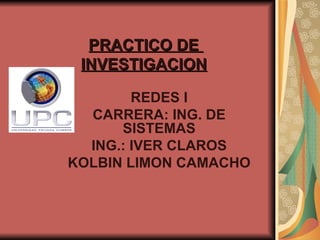 PRACTICO DE  INVESTIGACION   REDES I CARRERA: ING. DE SISTEMAS ING.: IVER CLAROS KOLBIN LIMON CAMACHO 