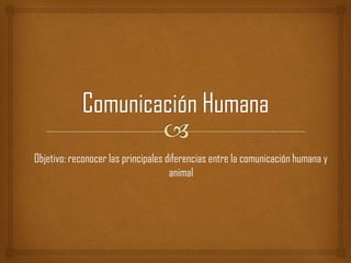Objetivo: reconocer las principales diferencias entre la comunicación humana y
                                     animal
 