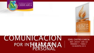COMUNICACIÓN
HUMANA
EDIEL CASTRO GARCIA
MAT. 285457 GPO: G8
PERIODO 1 / TAREA 1
18/AGOSTO/2014POR INTERACCIÓN
PERSONAL
 