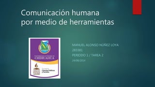 Comunicación humana
por medio de herramientas
MANUEL ALONSO NÚÑEZ LOYA
283381
PERIODO 1 / TAREA 2
24/08/2014
 