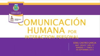 COMUNICACIÓN 
HUMANA POR 
INTERACTION PERSONAL 
EDIEL CASTRO GARCIA 
MAT. 285457 GPO: G7 
PERIODO 1 / TAREA 2 
06/SEPTIEMBRE/2014 
 