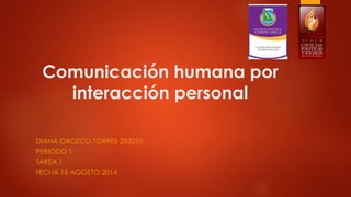Comunicación humana por
interacción personal
DIANA OROZCO TORRES 283255
PERIODO 1
TAREA 1
FECHA 18 AGOSTO 2014
 