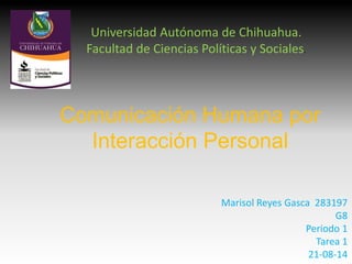 Comunicación Humana por
Interacción Personal
Marisol Reyes Gasca 283197
G8
Periodo 1
Tarea 1
21-08-14
Universidad Autónoma de Chihuahua.
Facultad de Ciencias Políticas y Sociales.
 