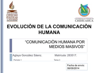 EVOLUCIÒN DE LA COMUNICACIÒN 
HUMANA 
“COMUNICACIÒN HUMANA POR 
MEDIOS MASIVOS” 
Aglaya González Sáenz. Matrícula: 283517. 
Periodo 1 Tarea 3 
Fecha de envío: 
06/09/2014 
 