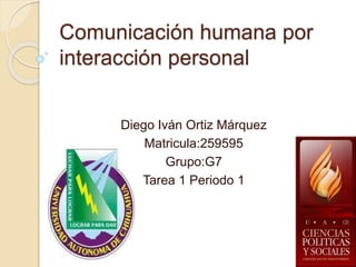 Comunicación humana por 
interacción personal 
Diego Iván Ortiz Márquez 
Matricula:259595 
Grupo:G7 
Tarea 1 Periodo 1 
 