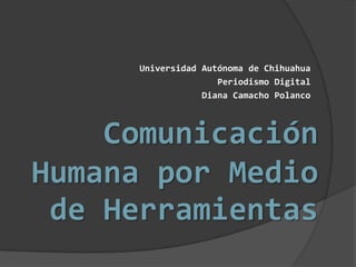 Comunicación
Humana por Medio
de Herramientas
Universidad Autónoma de Chihuahua
Periodismo Digital
Diana Camacho Polanco
 