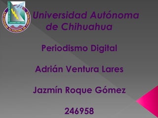 Universidad Autónoma
de Chihuahua
Periodismo Digital
Adrián Ventura Lares
Jazmín Roque Gómez
246958

 
