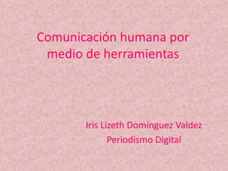 Comunicación humana por
medio de herramientas

Iris Lizeth Domínguez Valdez
Periodismo Digital

 