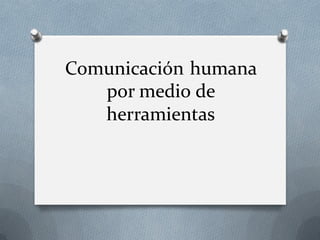 Comunicación humana
por medio de
herramientas

 