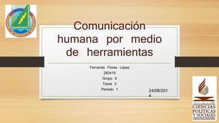 Comunicación
humana por medio
de herramientas
Fernando Flores López
283419
Grupo 6
Tarea 2
Periodo 1 24/08/201
4
 
