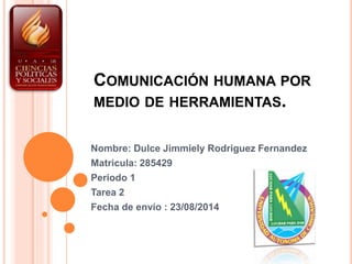 COMUNICACIÓN HUMANA POR
MEDIO DE HERRAMIENTAS.
Nombre: Dulce Jimmiely Rodriguez Fernandez
Matricula: 285429
Periodo 1
Tarea 2
Fecha de envío : 23/08/2014
 