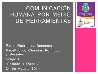 Paola Rodríguez Bencomo
Facultad de Ciencias Politicas
y Sociales
Grupo 6
-Periodo 1-Tarea 2-
24 de Agosto 2014
COMUNICACIÓN
HUMANA POR MEDIO
DE HERRAMIENTAS
 