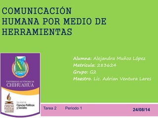 COMUNICACIÓN
HUMANA POR MEDIO DE
HERRAMIENTAS
Alumna: Alejandra Muñoz López
Matricula: 283624
Grupo: G2
Maestro. Lic. Adrian Ventura Lares
24/08/14Tarea 2 Periodo 1
 