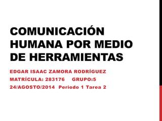 COMUNICACIÓN
HUMANA POR MEDIO
DE HERRAMIENTAS
EDGAR ISAAC ZAMORA RODRÍGUEZ
MATRÍCULA: 283176 GRUPO:5
24/AGOSTO/2014 Periodo 1 Tarea 2
 
