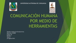 COMUNICACIÓN HUMANA
POR MEDIO DE
HERRAMIENTAS
UNIVERSIDAD AUTONOMA DE CHIHUAHUA
Nombre: Andrea Sol Estrada Arvizu
Matricula: 283480
Grupo: G6
Periodo 1
Tarea 2
24/Agosto/2014
 