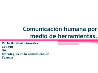Comunicación humana por
medio de herramientas.
Perla B. Sáenz González
246532
G6
Estrategias de la comunicación
Tarea 2
 