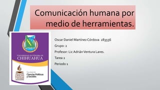 Comunicación humana por
medio de herramientas.
Oscar Daniel Martínez Córdova 283556
Grupo: 2
Profesor: Lic AdriánVentura Lares.
Tarea 2
Periodo 1
 