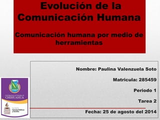 Evolución de la 
Comunicación Humana 
Comunicación humana por medio de 
herramientas 
Nombre: Paulina Valenzuela Soto 
Matricula: 285459 
Periodo 1 
Tarea 2 
Fecha: 25 de agosto del 2014 
 