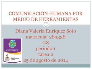 COMUNICACIÓN HUMANA POR 
MEDIO DE HERRAMIENTAS 
Diana Valeria Enríquez Soto 
matricula: 283338 
G8 
periodo 1 
tarea 2 
25 de agosto de 2014 
 