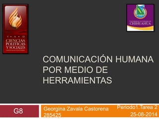 COMUNICACIÓN HUMANA 
POR MEDIO DE 
HERRAMIENTAS 
Periodo1.Tarea 2 
25-08-2014 
Georgina Zavala Castorena 
285425 
G8 
 