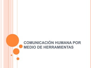 COMUNICACIÓN HUMANA POR 
MEDIO DE HERRAMIENTAS 
 