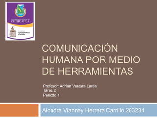 COMUNICACIÓN 
HUMANA POR MEDIO 
DE HERRAMIENTAS 
Profesor: Adrian Ventura Lares 
Tarea 2 
Periodo 1 
Alondra Vianney Herrera Carrillo 283234 
 