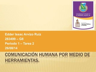 Edder Issac Arvizo Ruiz 
283499 – G8 
Periodo 1 – Tarea 2 
26/08/14 
COMUNICACIÓN HUMANA POR MEDIO DE 
HERRAMIENTAS. 
 