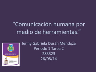 “Comunicación humana por 
medio de herramientas.” 
Jenny Gabriela Durán Mendoza 
Periodo 1 Tarea 2 
283323 
26/08/14 
 