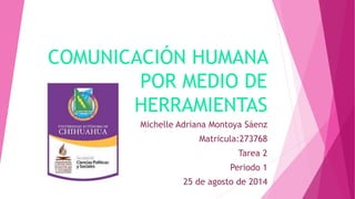 COMUNICACIÓN HUMANA
POR MEDIO DE
HERRAMIENTAS
Michelle Adriana Montoya Sáenz
Matricula:273768
Tarea 2
Periodo 1
25 de agosto de 2014
 