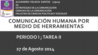 COMUNICACIÓN HUMANA POR
MEDIO DE HERRAMIENTAS
ALEJANDRO VELNCIA SANTOS 279129
G5
ESTRATEGIAS DE LA COMUNICACIÓN
CIENCIAS DE LA COMUNICACIÓN
FACULTAD DE CIENCIAS POLITICASY SOCIALES
PERIODO I ;TAREA II
27 de Agosto 2014
 