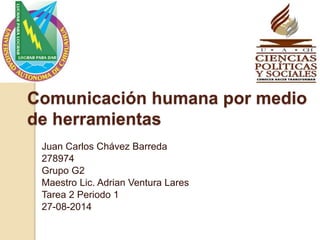 Comunicación humana por medio
de herramientas
Juan Carlos Chávez Barreda
278974
Grupo G2
Maestro Lic. Adrian Ventura Lares
Tarea 2 Periodo 1
27-08-2014
 
