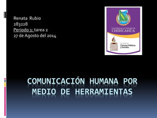 COMUNICACIÓN HUMANA POR
MEDIO DE HERRAMIENTAS
Renata Rubio
283228
Periodo 1: tarea 2
27 de Agosto del 2014
 