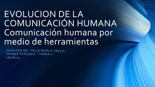 EVOLUCION DE LA 
COMUNICACIÓN HUMANA 
Comunicación humana por 
medio de herramientas 
JENNIFER MA. FÉLIX MUELA 283574 
PRIMER PERIODO – TAREA 2 
28/08/14 
 